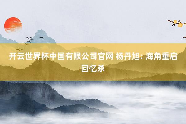 开云世界杯中国有限公司官网 杨丹旭: 海角重启回忆杀