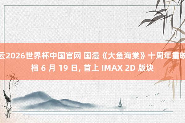 开云2026世界杯中国官网 国漫《大鱼海棠》十周年重映定档 6 月 19 日， 首上 IMAX 2D 版块