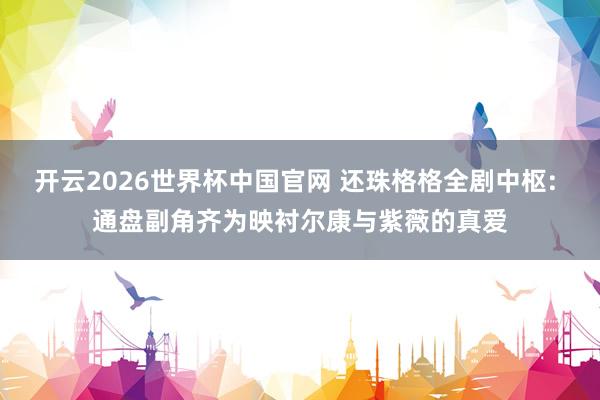 开云2026世界杯中国官网 还珠格格全剧中枢: 通盘副角齐为
