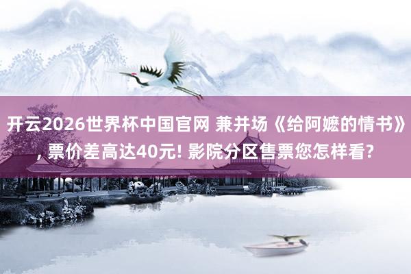开云2026世界杯中国官网 兼并场《给阿嬷的情书》， 票价差高达40元! 影院分区售票您怎样看?