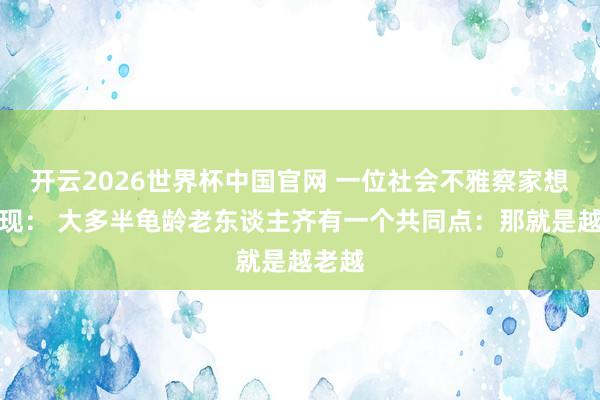 开云2026世界杯中国官网 一位社会不雅察家想到发现： 大多半龟龄老东谈主齐有一个共同点：那就是越老越