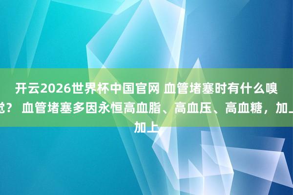 开云2026世界杯中国官网 血管堵塞时有什么嗅觉？ 血管堵塞多因永恒高血脂、高血压、高血糖，加上