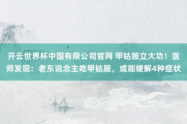 开云世界杯中国有限公司官网 甲钴胺立大功！医师发现：老东说念主吃甲钴胺，或能缓解4种症状