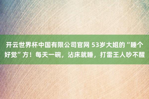 开云世界杯中国有限公司官网 53岁大姐的“睡个好觉”方！每天一碗，沾床就睡，打雷王人吵不醒