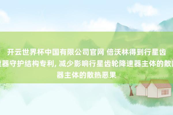 开云世界杯中国有限公司官网 倍沃林得到行星齿轮降速器守护结构专利, 减少影响行星齿轮降速器主体的散热恶果