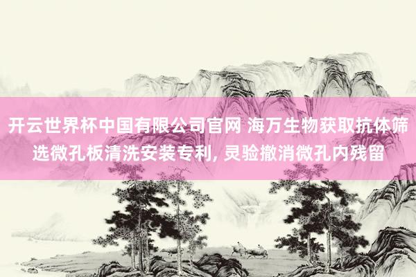 开云世界杯中国有限公司官网 海万生物获取抗体筛选微孔板清洗安装专利， 灵验撤消微孔内残留