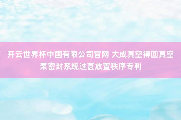 开云世界杯中国有限公司官网 大成真空得回真空泵密封系统过甚放置秩序专利