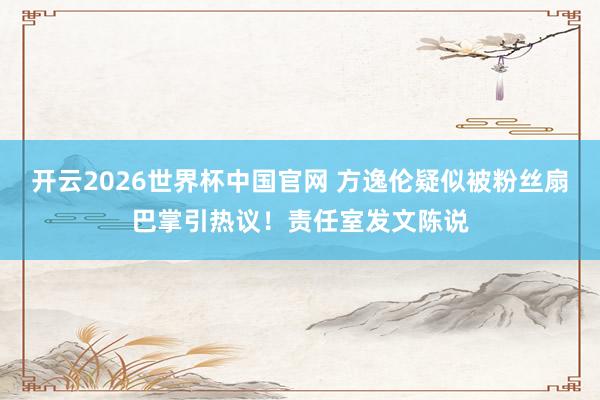 开云2026世界杯中国官网 方逸伦疑似被粉丝扇巴掌引热议!责任室发文陈说