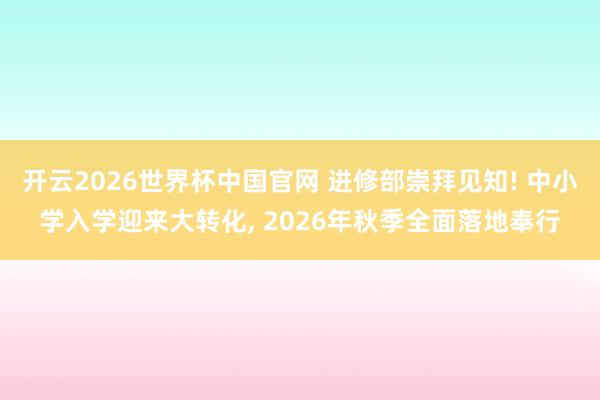 开云2026世界杯中国官网 进修部崇拜见知! 中小学入学迎来大转化， 2026年秋季全面落地奉行