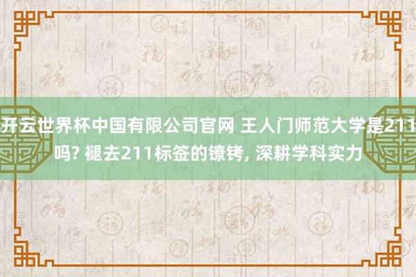 开云世界杯中国有限公司官网 王人门师范大学是211吗? 褪去211标签的镣铐, 深耕学科实力