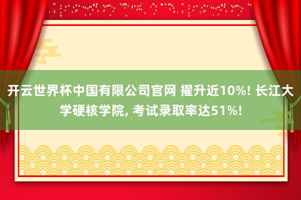 开云世界杯中国有限公司官网 擢升近10%! 长江大学硬核学院， 考试录取率达51%!