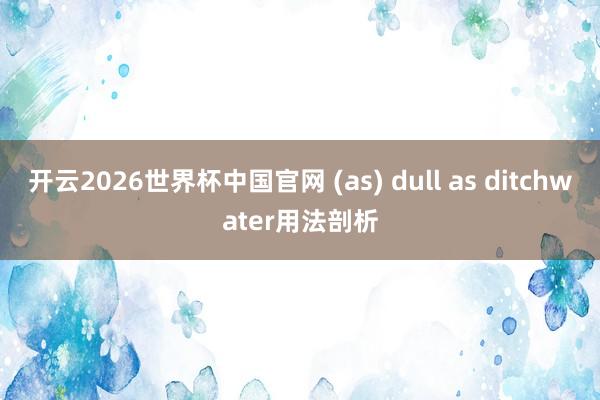 开云2026世界杯中国官网 (as) dull as ditchwater用法剖析