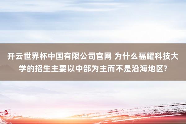 开云世界杯中国有限公司官网 为什么福耀科技大学的招生主要以中部为主而不是沿海地区?