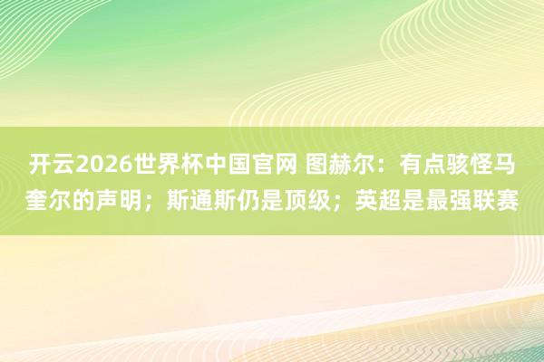 开云2026世界杯中国官网 图赫尔：有点骇怪马奎尔的声明；斯通斯仍是顶级；英超是最强联赛