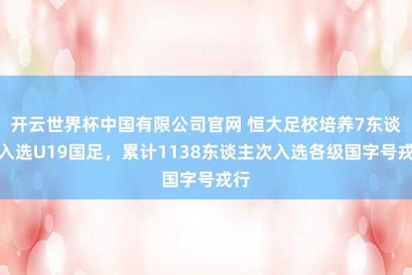开云世界杯中国有限公司官网 恒大足校培养7东谈主入选U19国足，累计1138东谈主次入选各级国字号戎行