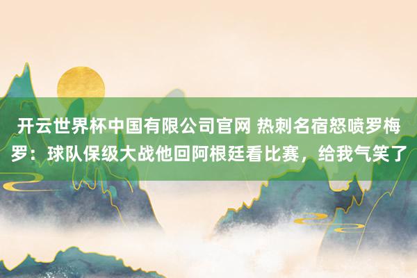 开云世界杯中国有限公司官网 热刺名宿怒喷罗梅罗：球队保级大战他回阿根廷看比赛，给我气笑了