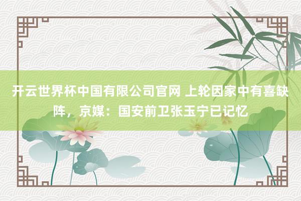 开云世界杯中国有限公司官网 上轮因家中有喜缺阵，京媒：国安前卫张玉宁已记忆
