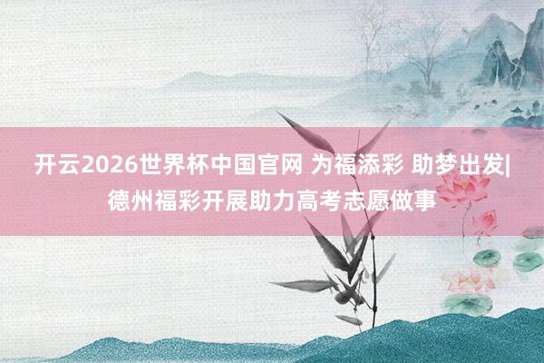 开云2026世界杯中国官网 为福添彩 助梦出发|德州福彩开展助力高考志愿做事