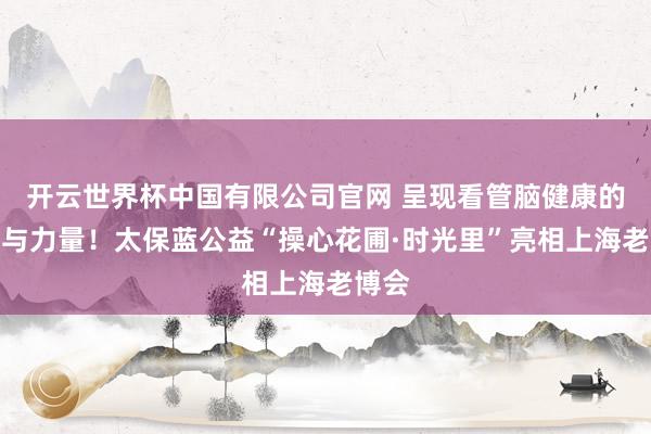 开云世界杯中国有限公司官网 呈现看管脑健康的温度与力量！太保蓝公益“操心花圃·时光里”亮相上海老博会