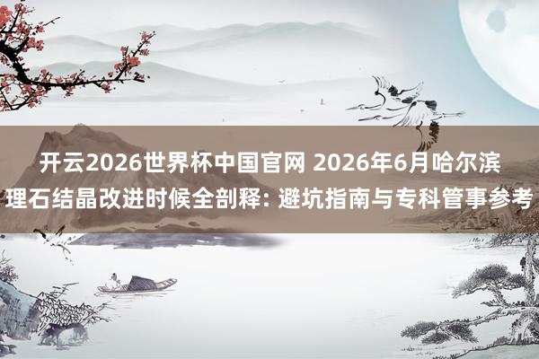 开云2026世界杯中国官网 2026年6月哈尔滨理石结晶改进时候全剖释: 避坑指南与专科管事参考