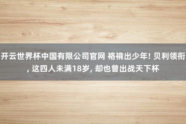 开云世界杯中国有限公司官网 袼褙出少年! 贝利领衔， 这四人未满18岁， 却也曾出战天下杯