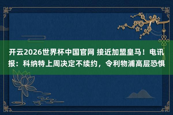 开云2026世界杯中国官网 接近加盟皇马！电讯报：科纳特上周决定不续约，令利物浦高层恐惧