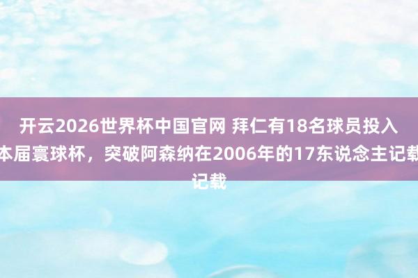 开云2026世界杯中国官网 拜仁有18名球员投入本届寰球杯，突破阿森纳在2006年的17东说念主记载