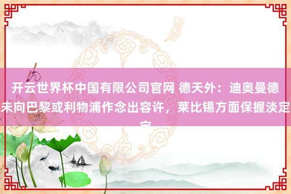 开云世界杯中国有限公司官网 德天外：迪奥曼德未向巴黎或利物浦作念出容许，莱比锡方面保握淡定