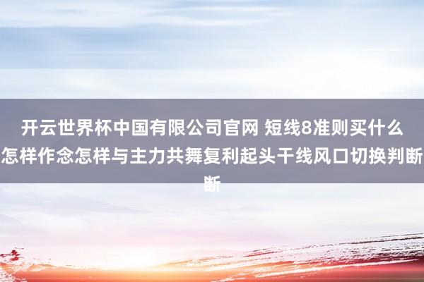 开云世界杯中国有限公司官网 短线8准则买什么怎样作念怎样与主力共舞复利起头干线风口切换判断