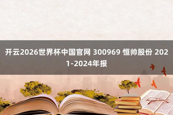开云2026世界杯中国官网 300969 恒帅股份 2021-2024年报