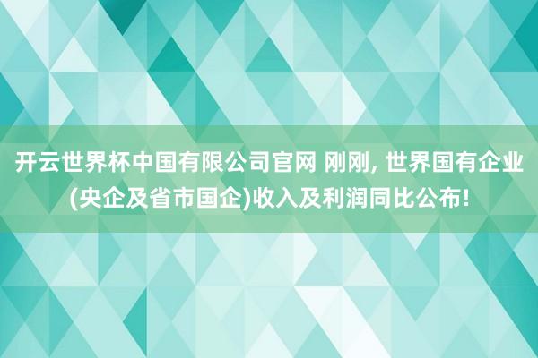 开云世界杯中国有限公司官网 刚刚， 世界国有企业(央企及省市国企)收入及利润同比公布!