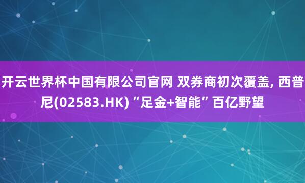开云世界杯中国有限公司官网 双券商初次覆盖， 西普尼(02583.HK)“足金+智能”百亿野望