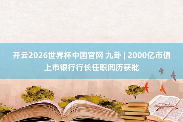 开云2026世界杯中国官网 九卦 | 2000亿市值上市银行行长任职阅历获批