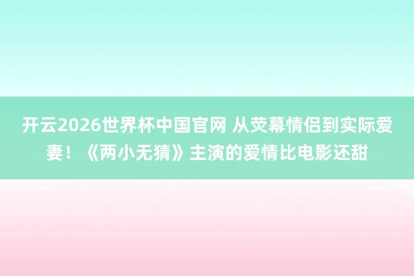 开云2026世界杯中国官网 从荧幕情侣到实际爱妻！《两小无猜》主演的爱情比电影还甜