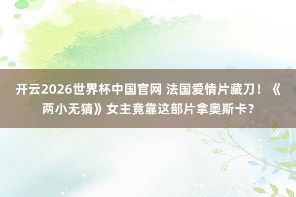 开云2026世界杯中国官网 法国爱情片藏刀！《两小无猜》女主竟靠这部片拿奥斯卡？