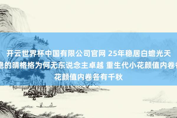 开云世界杯中国有限公司官网 25年稳居白蟾光天花板 王艳的晴格格为何无东说念主卓越 重生代小花颜值内卷各有千秋