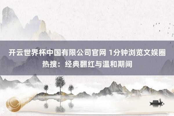开云世界杯中国有限公司官网 1分钟浏览文娱圈热搜：经典翻红与温和期间