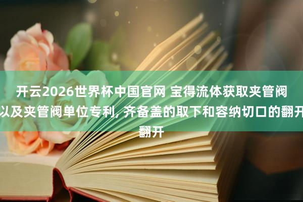 开云2026世界杯中国官网 宝得流体获取夹管阀以及夹管阀单位专利， 齐备盖的取下和容纳切口的翻开