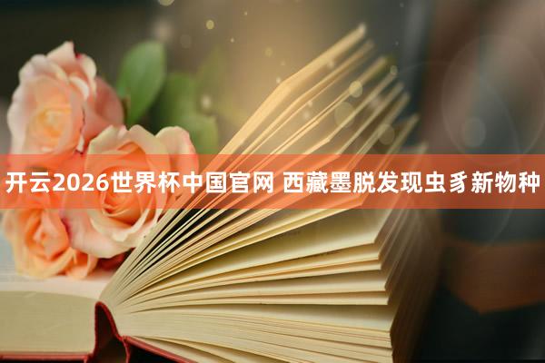 开云2026世界杯中国官网 西藏墨脱发现虫豸新物种