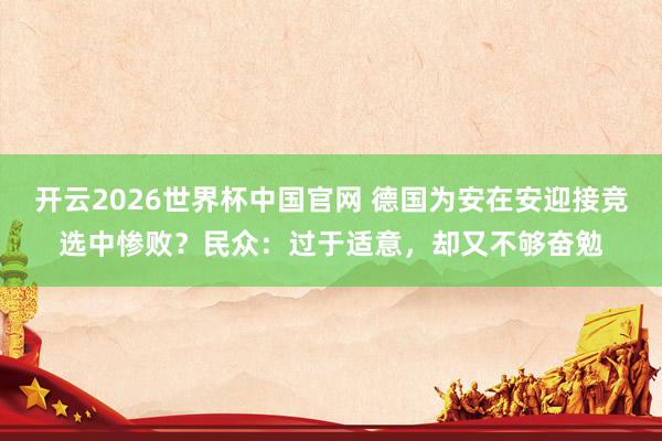 开云2026世界杯中国官网 德国为安在安迎接竞选中惨败？民众：过于适意，却又不够奋勉