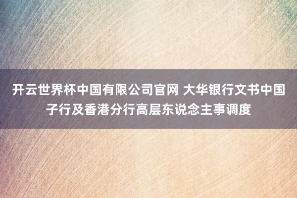 开云世界杯中国有限公司官网 大华银行文书中国子行及香港分行高层东说念主事调度