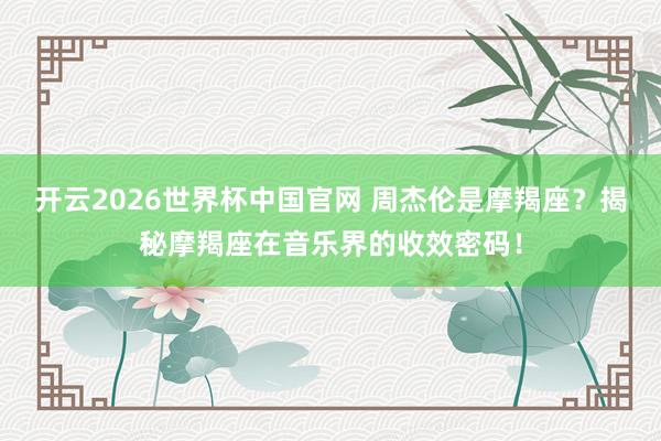 开云2026世界杯中国官网 周杰伦是摩羯座？揭秘摩羯座在音乐界的收效密码！