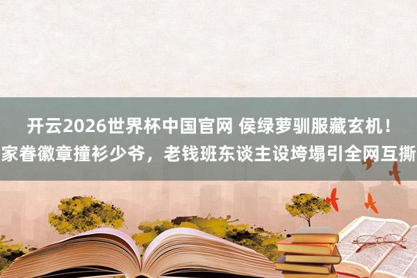 开云2026世界杯中国官网 侯绿萝驯服藏玄机！家眷徽章撞衫少爷，老钱班东谈主设垮塌引全网互撕