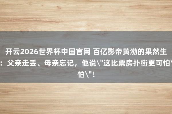 开云2026世界杯中国官网 百亿影帝黄渤的果然生存：父亲走丢、母亲忘记，他说