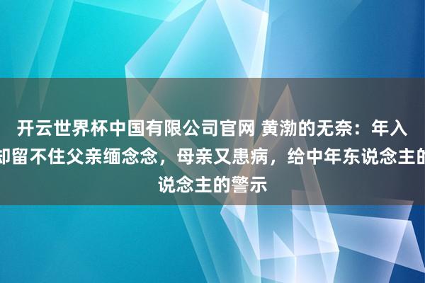 开云世界杯中国有限公司官网 黄渤的无奈：年入过亿却留不住父亲缅念念，母亲又患病，给中年东说念主的警示