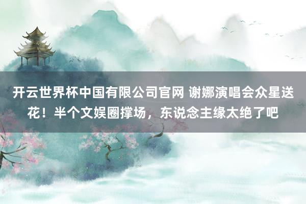 开云世界杯中国有限公司官网 谢娜演唱会众星送花！半个文娱圈撑场，东说念主缘太绝了吧