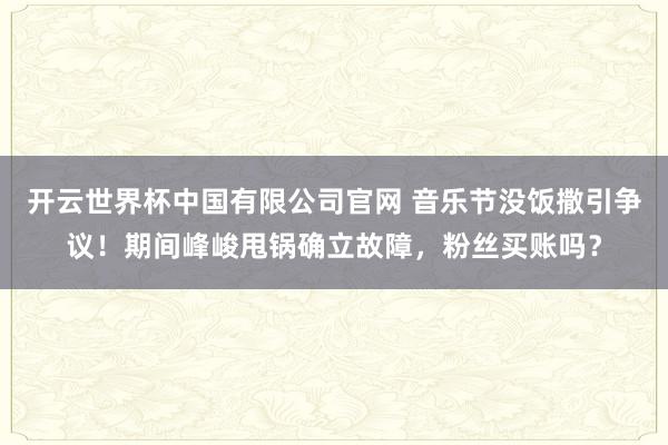 开云世界杯中国有限公司官网 音乐节没饭撒引争议！期间峰峻甩锅确立故障，粉丝买账吗？