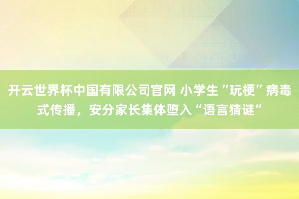 开云世界杯中国有限公司官网 小学生“玩梗”病毒式传播，安分家长集体堕入“语言猜谜”