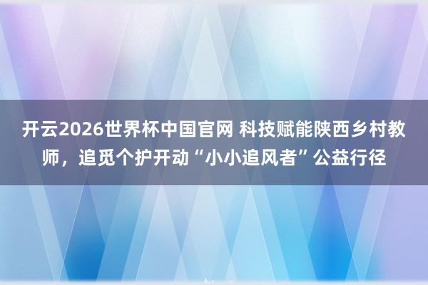 开云2026世界杯中国官网 科技赋能陕西乡村教师，追觅个护开动“小小追风者”公益行径