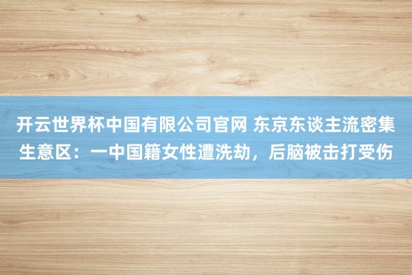 开云世界杯中国有限公司官网 东京东谈主流密集生意区：一中国籍女性遭洗劫，后脑被击打受伤